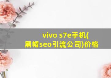 vivo s7e手机(黑帽seo引流公司)价格